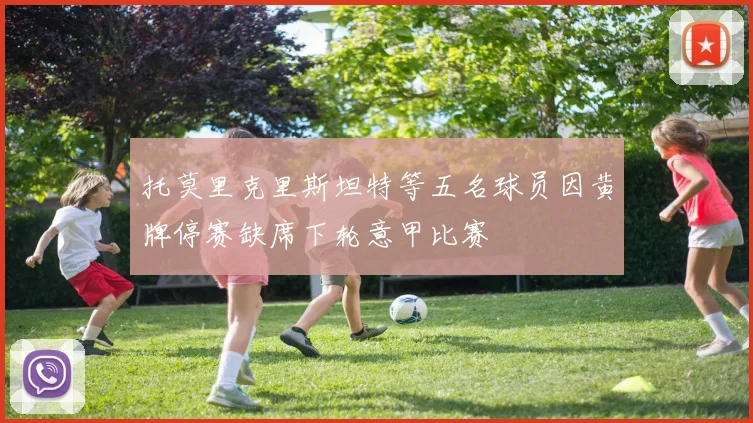 托莫里克里斯坦特等五名球员因黄牌停赛缺席下轮意甲比赛