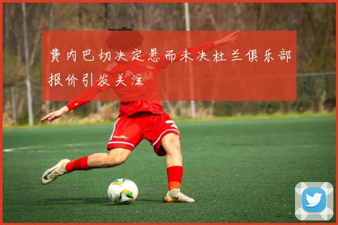 费内巴切决定悬而未决杜兰俱乐部报价引发关注