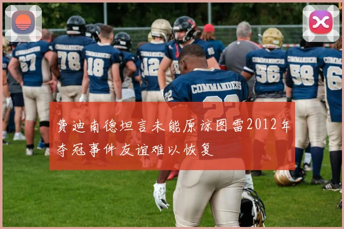 费迪南德坦言未能原谅图雷2012年夺冠事件友谊难以恢复