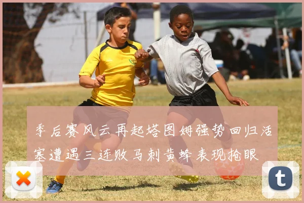 季后赛风云再起塔图姆强势回归活塞遭遇三连败马刺黄蜂表现抢眼