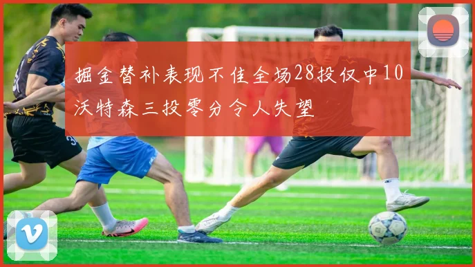 掘金替补表现不佳全场28投仅中10沃特森三投零分令人失望