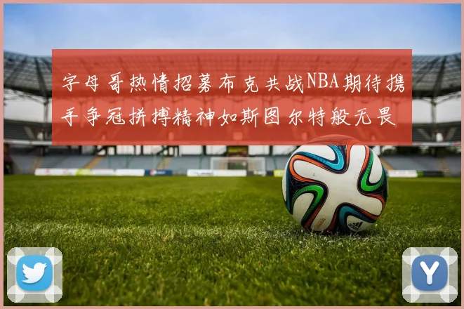 字母哥热情招募布克共战NBA期待携手争冠拼搏精神如斯图尔特般无畏
