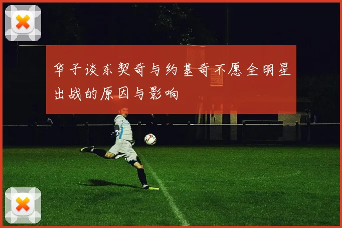 华子谈东契奇与约基奇不愿全明星出战的原因与影响