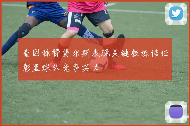 奎因称赞费尔斯表现关键教练信任彰显球队竞争实力