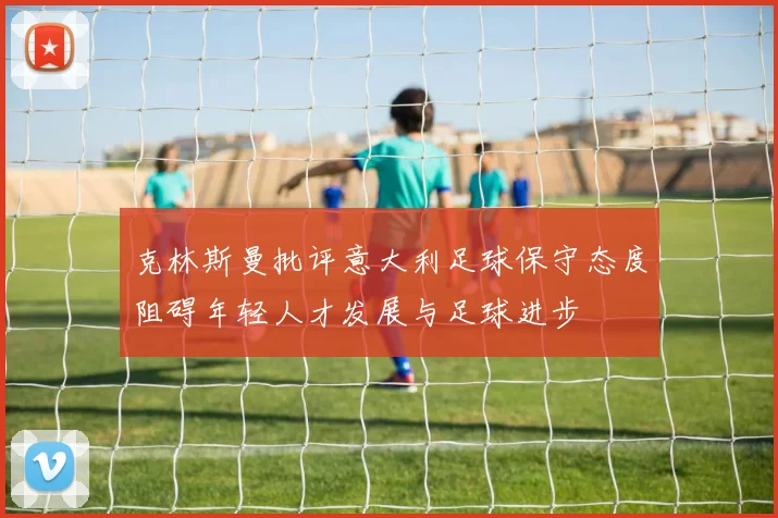 克林斯曼批评意大利足球保守态度阻碍年轻人才发展与足球进步