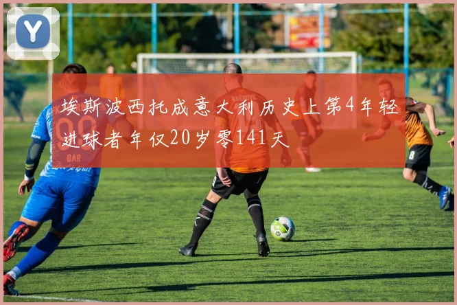 埃斯波西托成意大利历史上第4年轻进球者年仅20岁零141天