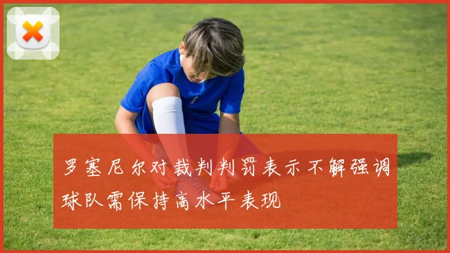 罗塞尼尔对裁判判罚表示不解强调球队需保持高水平表现