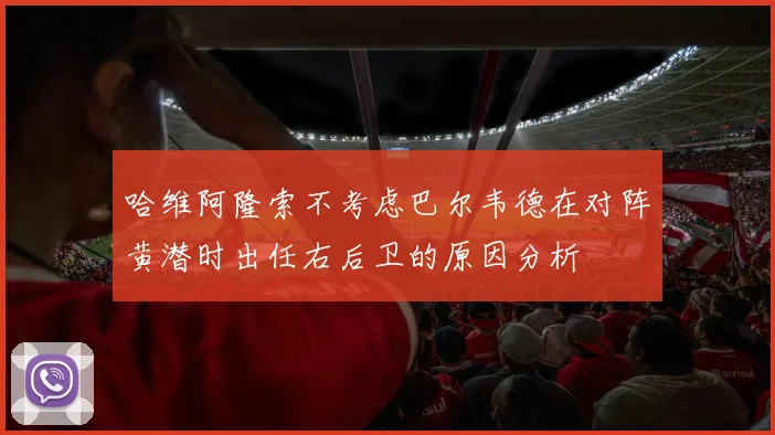 哈维阿隆索不考虑巴尔韦德在对阵黄潜时出任右后卫的原因分析