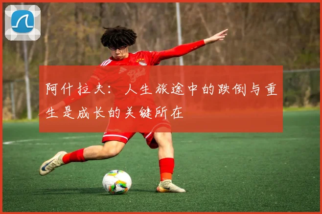 阿什拉夫：人生旅途中的跌倒与重生是成长的关键所在