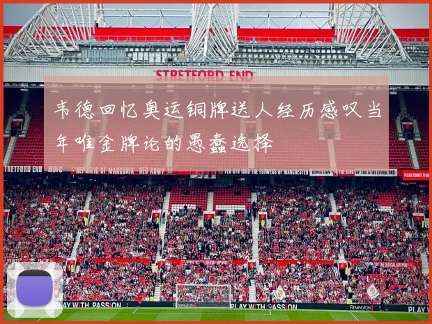 韦德回忆奥运铜牌送人经历感叹当年唯金牌论的愚蠢选择