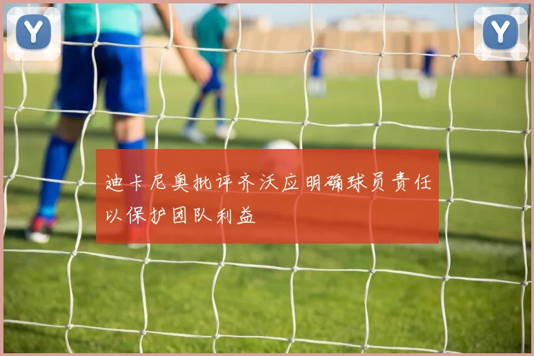 迪卡尼奥批评齐沃应明确球员责任以保护团队利益