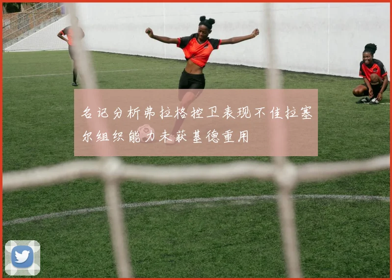 名记分析弗拉格控卫表现不佳拉塞尔组织能力未获基德重用