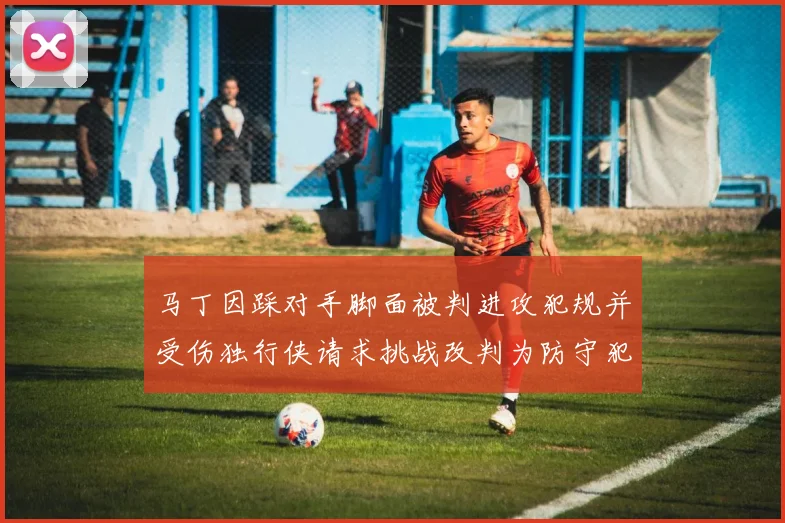 马丁因踩对手脚面被判进攻犯规并受伤独行侠请求挑战改判为防守犯规