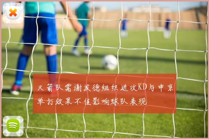 火箭队需谢泼德组织进攻KD与申京单打效果不佳影响球队表现