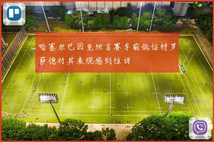 哈塞尔巴因克坦言赛季前低估特罗萨德对其表现感到惊讶