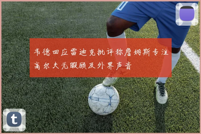 韦德回应雷迪克批评称詹姆斯专注高尔夫无暇顾及外界声音